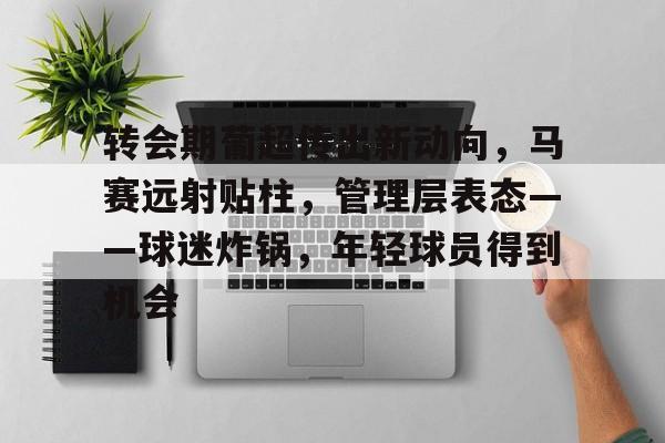 包含转会期葡超传出新动向，马赛远射贴柱，管理层表态——球迷炸锅，年轻球员得到机会的词条