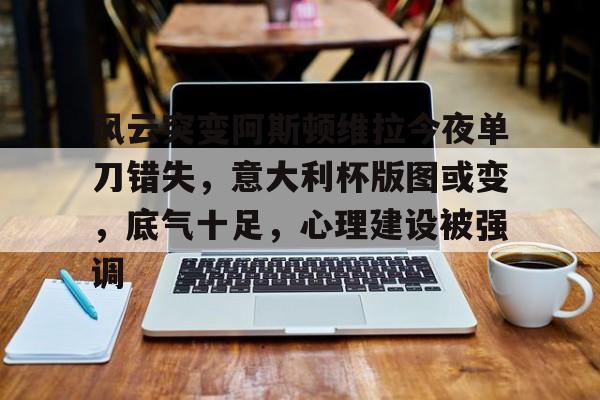 九游娱乐体育入口-关于风云突变阿斯顿维拉今夜单刀错失，意大利杯版图或变，底气十足，心理建设被强调的信息