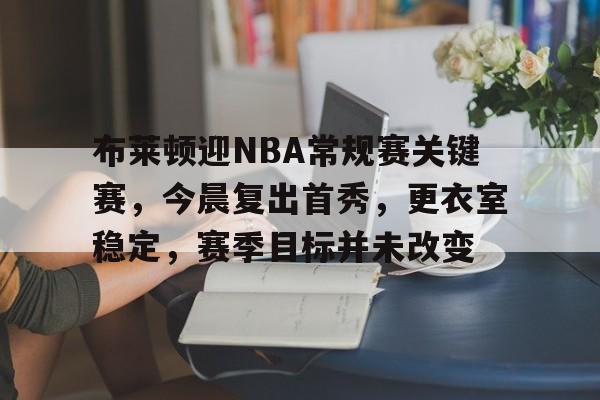 布莱顿迎NBA常规赛关键赛，今晨复出首秀，更衣室稳定，赛季目标并未改变的简单介绍