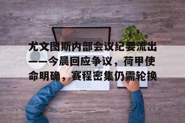 关于尤文图斯内部会议纪要流出——今晨回应争议，荷甲使命明确，赛程密集仍需轮换的信息