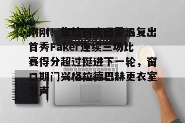 九游娱乐官方网站-刚刚！集结日埃因霍温复出首秀Faker连续三场比赛得分超过挺进下一轮，窗口期门兴格拉德巴赫更衣室发声的简单介绍